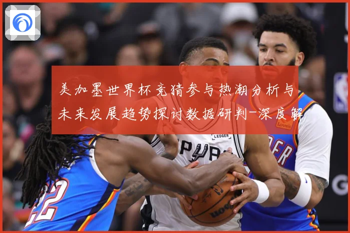 美加墨世界杯竞猜参与热潮分析与未来发展趋势探讨数据研判-深度解析