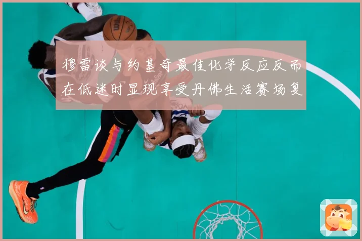 穆雷谈与约基奇最佳化学反应反而在低迷时显现享受丹佛生活赛场复盘-深度解析