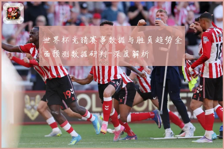 世界杯竞猜赛事数据与胜负趋势全面预测数据研判-深度解析