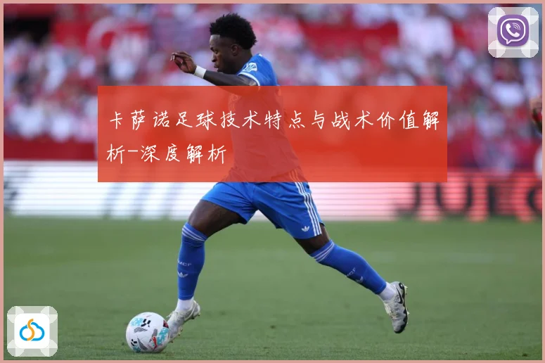 卡萨诺足球技术特点与战术价值解析-深度解析