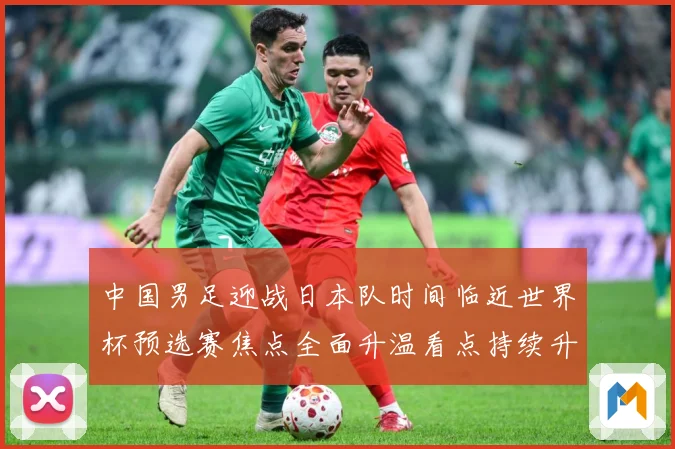中国男足迎战日本队时间临近世界杯预选赛焦点全面升温看点持续升级-深度解析