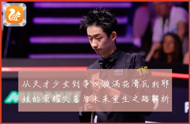 从天才少女到争议漩涡花滑瓦利耶娃的荣耀失落与未来重生之路解析-深度解析