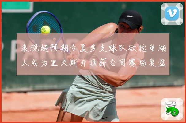 表现超预期今夏多支球队欲挖角湖人或为里夫斯开顶薪合同赛场复盘-深度解析