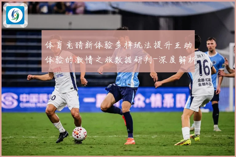 体育竞猜新体验多样玩法提升互动体验的激情之旅数据研判-深度解析
