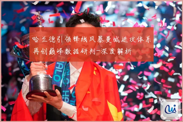 哈兰德引领锋线风暴曼城进攻体系再创巅峰数据研判-深度解析