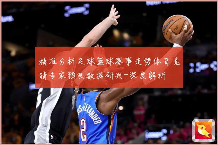 精准分析足球篮球赛事走势体育竞猜专家预测数据研判-深度解析