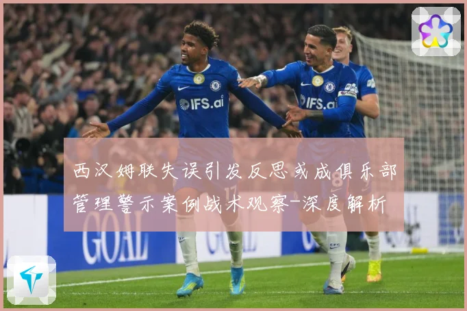 西汉姆联失误引发反思或成俱乐部管理警示案例战术观察-深度解析
