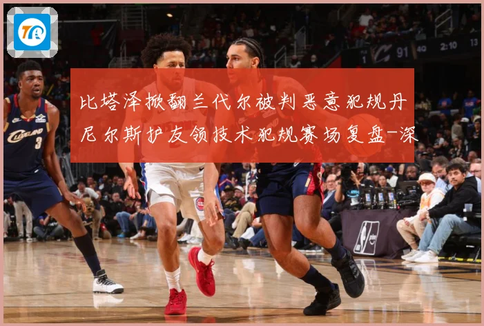 比塔泽掀翻兰代尔被判恶意犯规丹尼尔斯护友领技术犯规赛场复盘-深度解析
