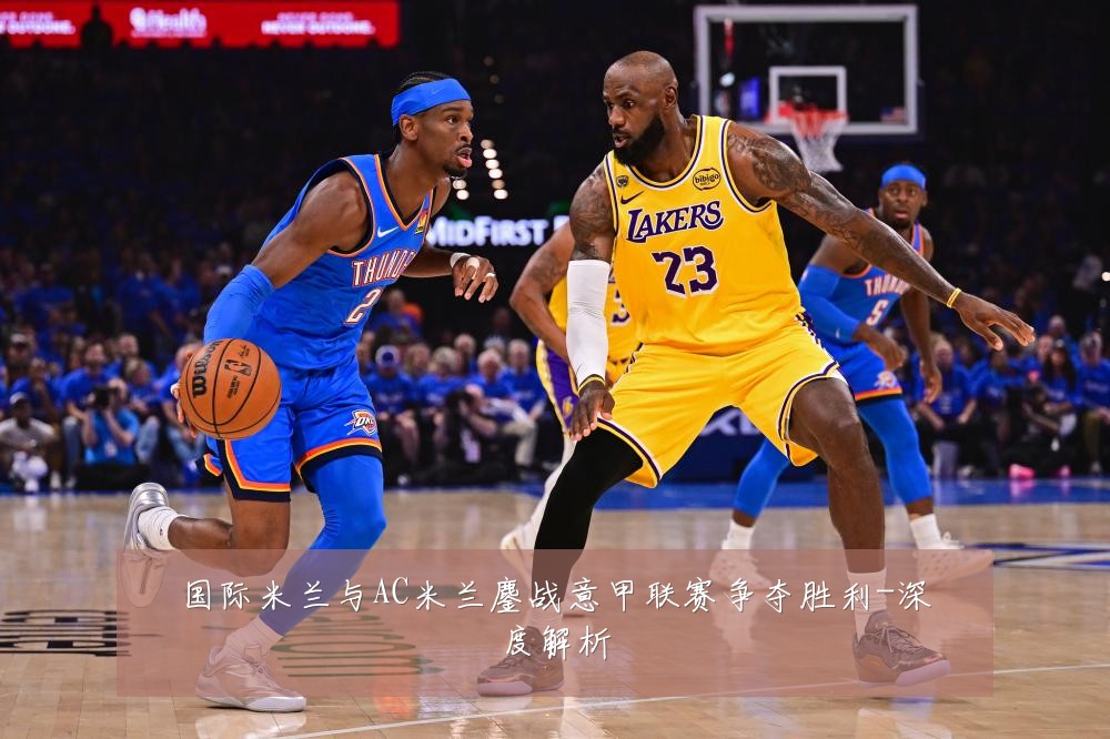 国际米兰与AC米兰鏖战意甲联赛争夺胜利-深度解析