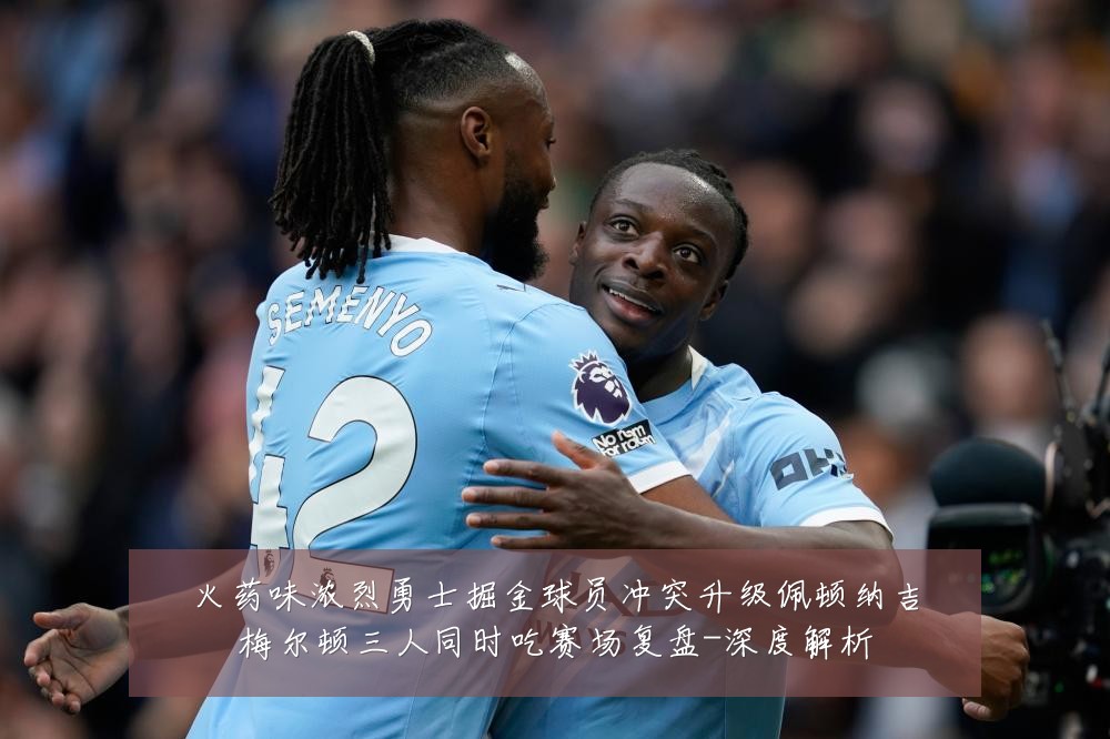 火药味浓烈勇士掘金球员冲突升级佩顿纳吉梅尔顿三人同时吃赛场复盘-深度解析