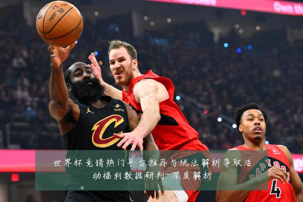 世界杯竞猜热门平台推荐与玩法解析争取活动福利数据研判-深度解析