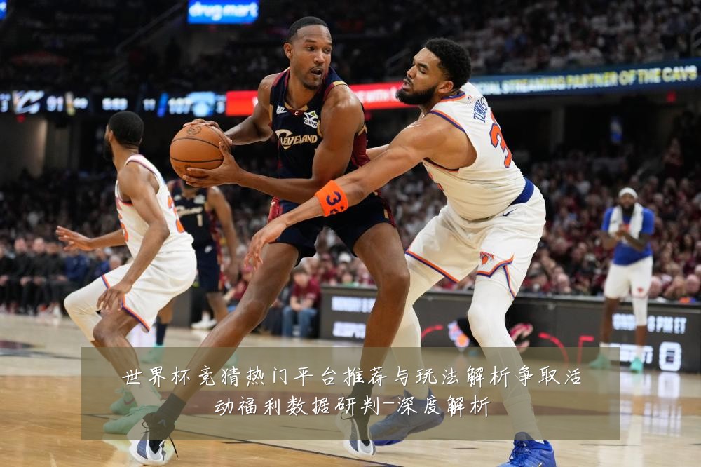 世界杯竞猜热门平台推荐与玩法解析争取活动福利数据研判-深度解析