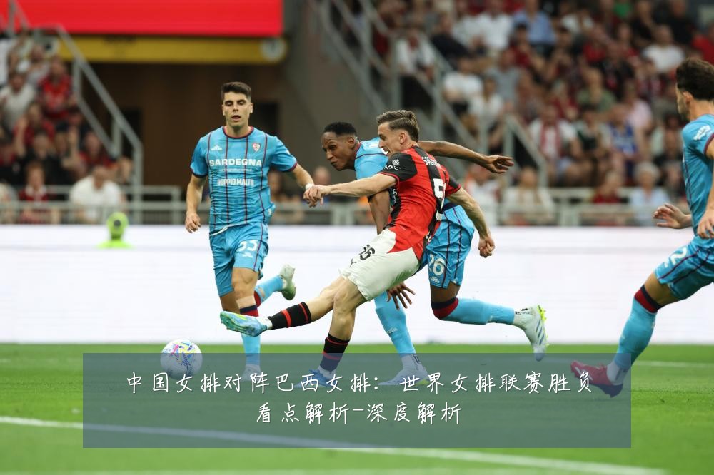 中国女排对阵巴西女排：世界女排联赛胜负看点解析-深度解析